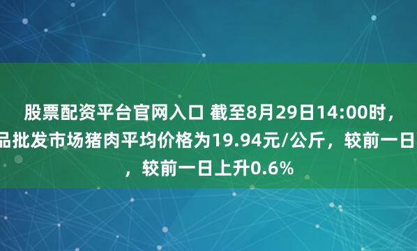 股票配资平台官网入口 截至8月29日14:00时，全国农产品批发市场猪肉平均价格为19.94元/公斤，较前一日上升0.6%