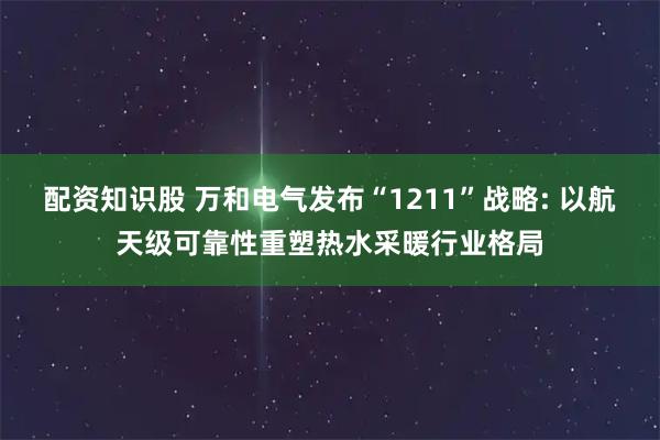 配资知识股 万和电气发布“1211”战略: 以航天级可靠性重塑热水采暖行业格局