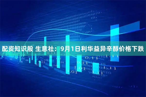 配资知识股 生意社：9月1日利华益异辛醇价格下跌