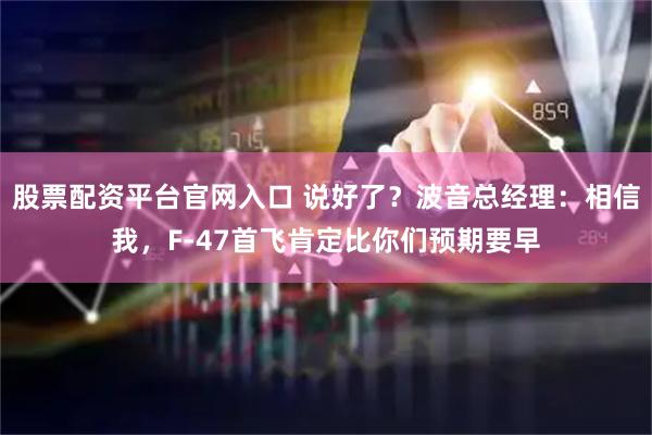 股票配资平台官网入口 说好了？波音总经理：相信我，F-47首飞肯定比你们预期要早