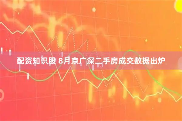 配资知识股 8月京广深二手房成交数据出炉