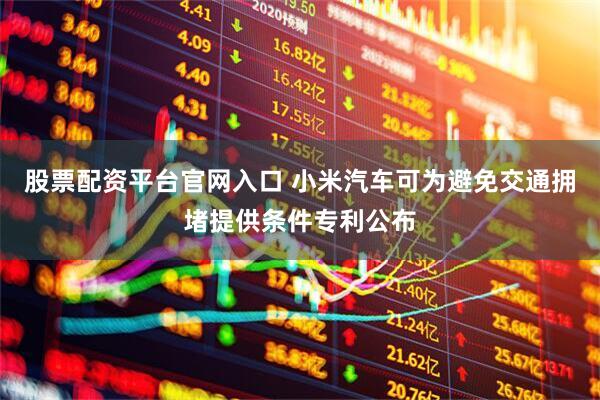 股票配资平台官网入口 小米汽车可为避免交通拥堵提供条件专利公布