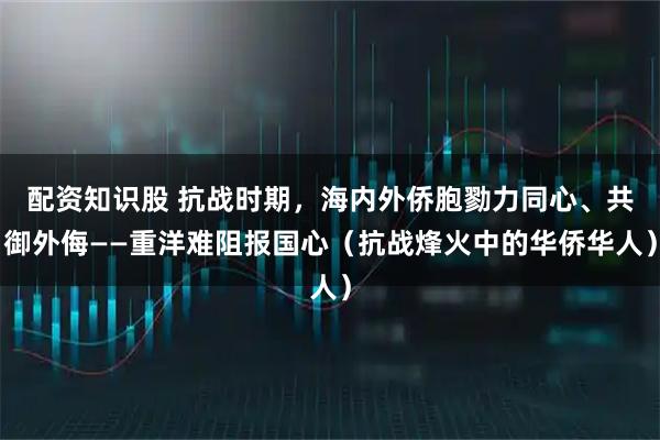 配资知识股 抗战时期，海内外侨胞勠力同心、共御外侮——重洋难阻报国心（抗战烽火中的华侨华人）
