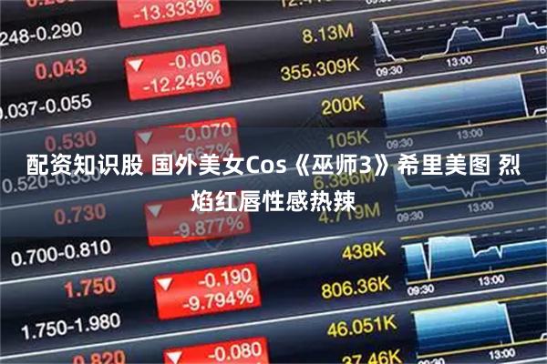 配资知识股 国外美女Cos《巫师3》希里美图 烈焰红唇性感热辣