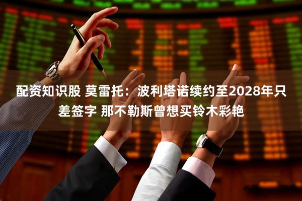 配资知识股 莫雷托：波利塔诺续约至2028年只差签字 那不勒斯曾想买铃木彩艳