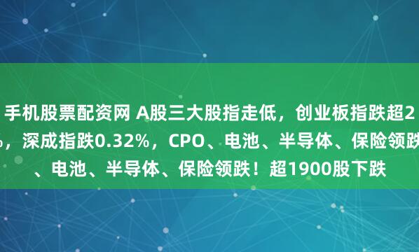 手机股票配资网 A股三大股指走低，创业板指跌超2%，沪指跌0.08%，深成指跌0.32%，CPO、电池、半导体、保险领跌！超1900股下跌