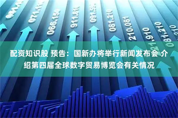 配资知识股 预告：国新办将举行新闻发布会 介绍第四届全球数字贸易博览会有关情况