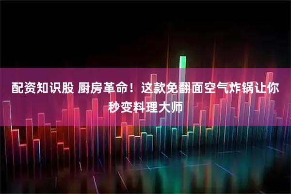 配资知识股 厨房革命！这款免翻面空气炸锅让你秒变料理大师