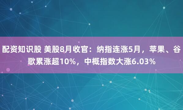 配资知识股 美股8月收官：纳指连涨5月，苹果、谷歌累涨超10%，中概指数大涨6.03%