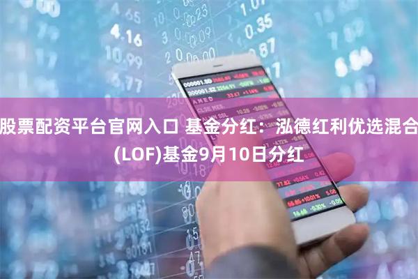 股票配资平台官网入口 基金分红:泓德红利优选混合(LOF)基金9月10日分红