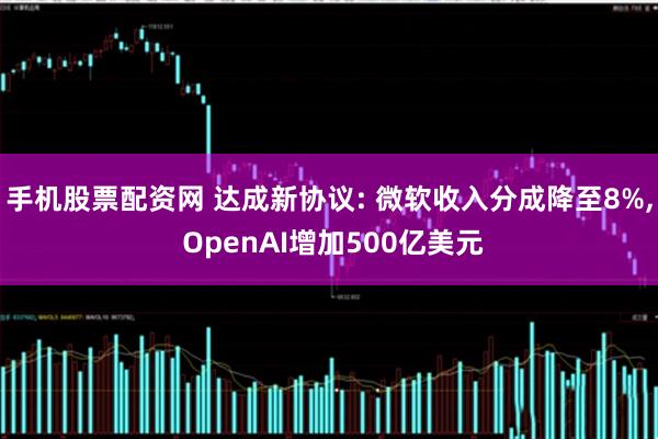 手机股票配资网 达成新协议: 微软收入分成降至8%, OpenAI增加500亿美元