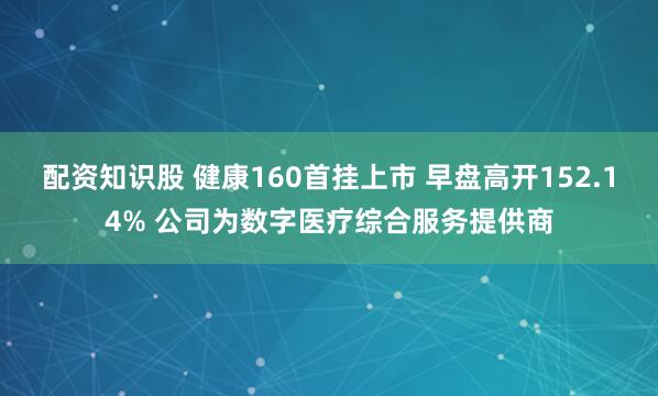 配资知识股 健康160首挂上市 早盘高开152.14% 公司为数字医疗综合服务提供商