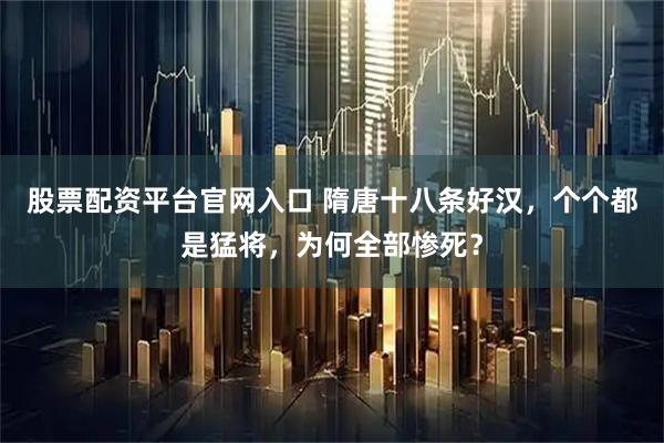 股票配资平台官网入口 隋唐十八条好汉，个个都是猛将，为何全部惨死？