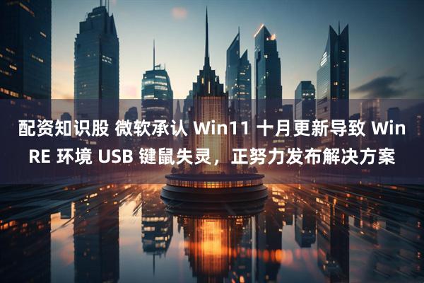 配资知识股 微软承认 Win11 十月更新导致 WinRE 环境 USB 键鼠失灵，正努力发布解决方案