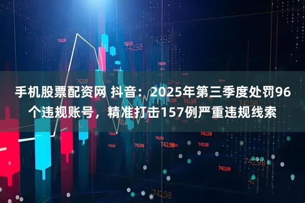 手机股票配资网 抖音：2025年第三季度处罚96个违规账号，精准打击157例严重违规线索