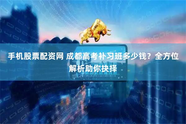 手机股票配资网 成都高考补习班多少钱？全方位解析助你抉择