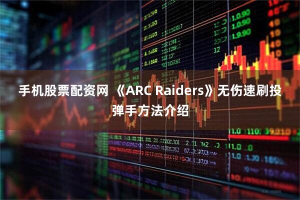 手机股票配资网 《ARC Raiders》无伤速刷投弹手方法介绍