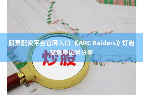 股票配资平台官网入口 《ARC Raiders》灯泡高爆率位置分享