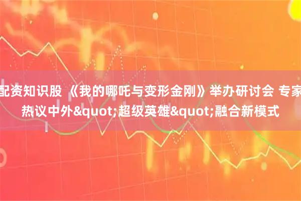 配资知识股 《我的哪吒与变形金刚》举办研讨会 专家热议中外"超级英雄"融合新模式
