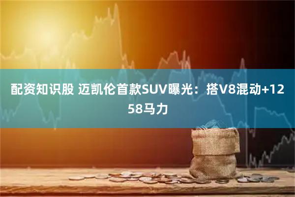 配资知识股 迈凯伦首款SUV曝光：搭V8混动+1258马力