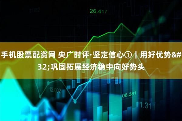 手机股票配资网 央广时评·坚定信心①｜用好优势 巩固拓展经济稳中向好势头