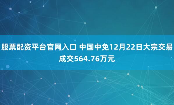 股票配资平台官网入口 中国中免12月22日大宗交易成交564.76万元