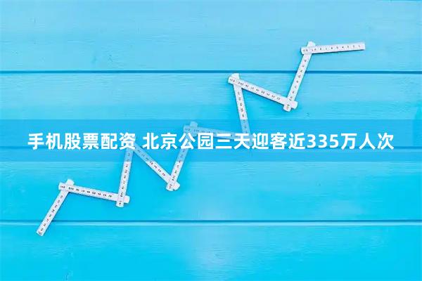 手机股票配资 北京公园三天迎客近335万人次