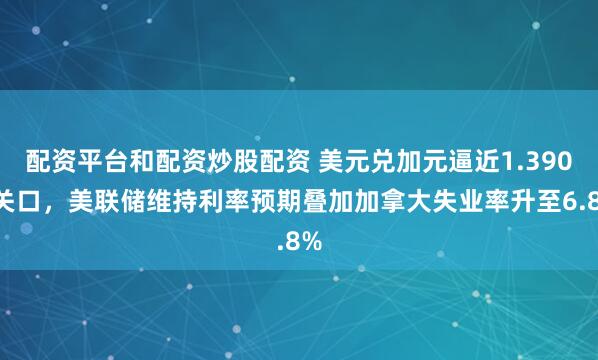 配资平台和配资炒股配资 美元兑加元逼近1.3900关口，美联储维持利率预期叠加加拿大失业率升至6.8%