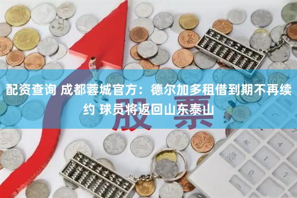 配资查询 成都蓉城官方：德尔加多租借到期不再续约 球员将返回山东泰山