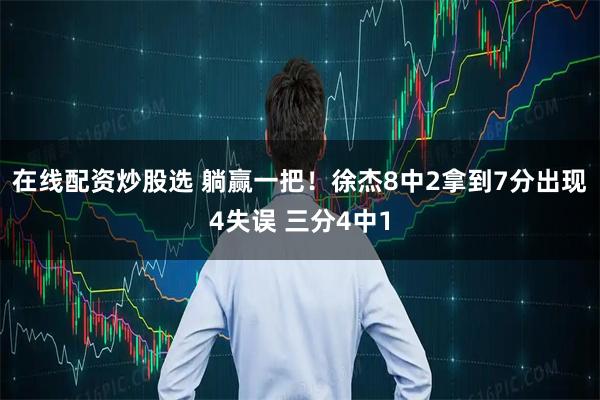 在线配资炒股选 躺赢一把！徐杰8中2拿到7分出现4失误 三分4中1