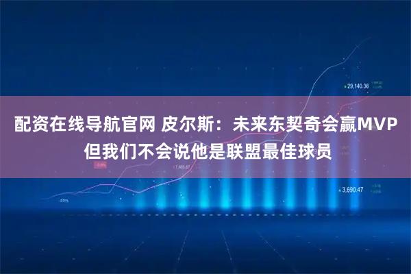 配资在线导航官网 皮尔斯：未来东契奇会赢MVP 但我们不会说他是联盟最佳球员