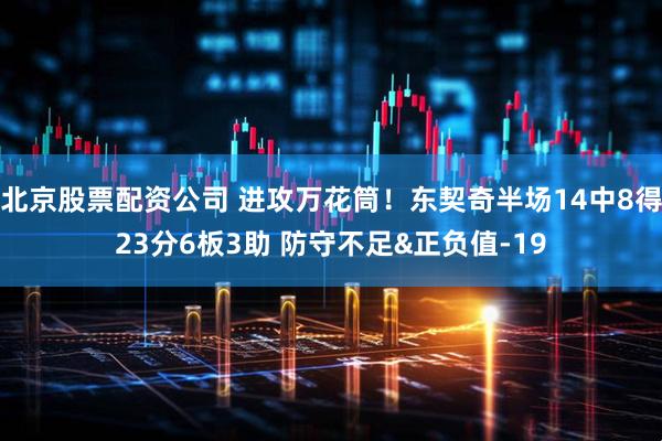 北京股票配资公司 进攻万花筒！东契奇半场14中8得23分6板3助 防守不足&正负值-19