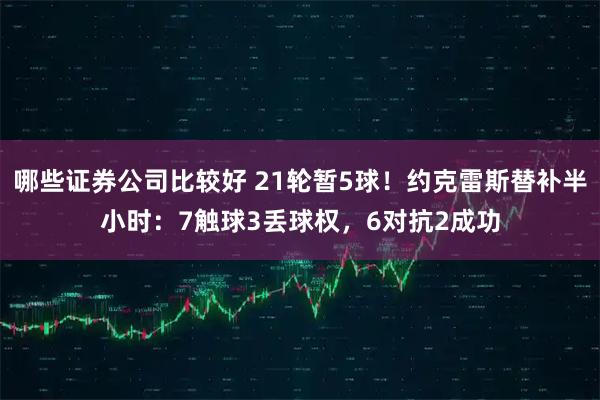 哪些证券公司比较好 21轮暂5球！约克雷斯替补半小时：7触球3丢球权，6对抗2成功
