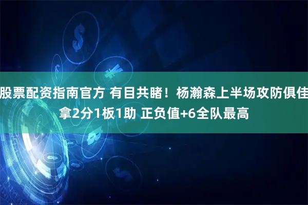股票配资指南官方 有目共睹！杨瀚森上半场攻防俱佳拿2分1板1助 正负值+6全队最高