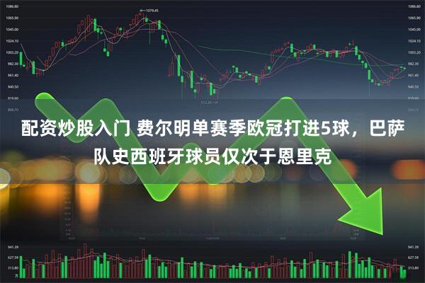 配资炒股入门 费尔明单赛季欧冠打进5球，巴萨队史西班牙球员仅次于恩里克
