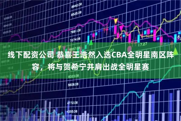 线下配资公司 恭喜王浩然入选CBA全明星南区阵容，将与贺希宁并肩出战全明星赛