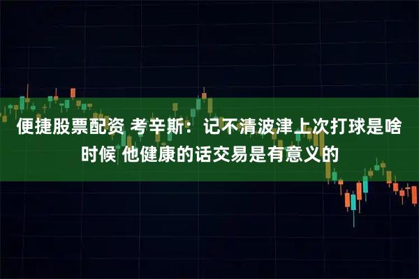 便捷股票配资 考辛斯：记不清波津上次打球是啥时候 他健康的话交易是有意义的