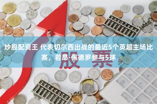 炒股配资王 代表切尔西出战的最近5个英超主场比赛，若昂·佩德罗参与5球