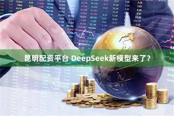 昆明配资平台 DeepSeek新模型来了？