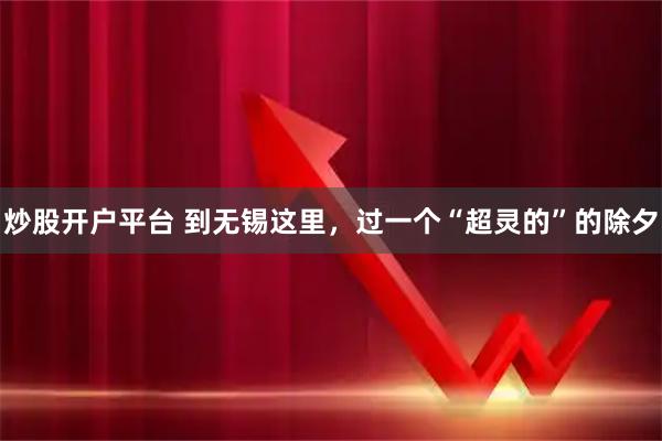 炒股开户平台 到无锡这里，过一个“超灵的”的除夕