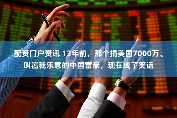 配资门户资讯 13年前，那个捐美国7000万、叫嚣我乐意的中国富豪，现在成了笑话
