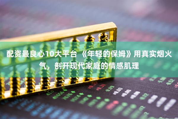 配资最良心10大平台 《年轻的保姆》用真实烟火气，剖开现代家庭的情感肌理