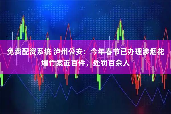 免费配资系统 泸州公安：今年春节已办理涉烟花爆竹案近百件，处罚百余人