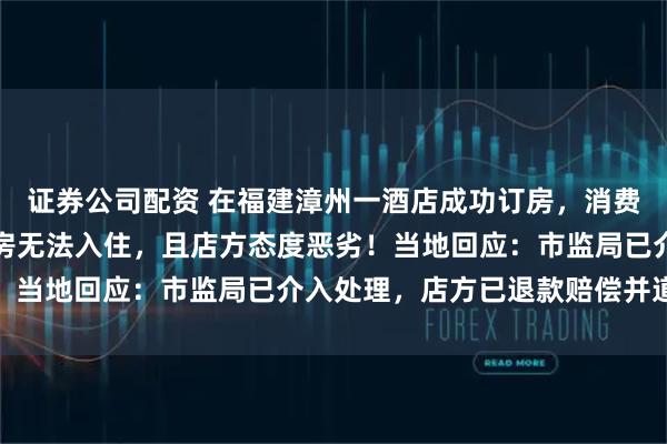 证券公司配资 在福建漳州一酒店成功订房，消费者称到店后却被告知满房无法入住，且店方态度恶劣！当地回应：市监局已介入处理，店方已退款赔偿并道歉