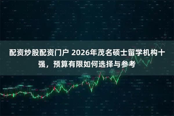 配资炒股配资门户 2026年茂名硕士留学机构十强，预算有限如何选择与参考