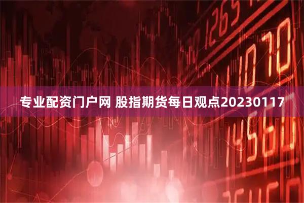 专业配资门户网 股指期货每日观点20230117
