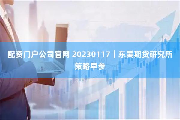 配资门户公司官网 20230117｜东吴期货研究所策略早参