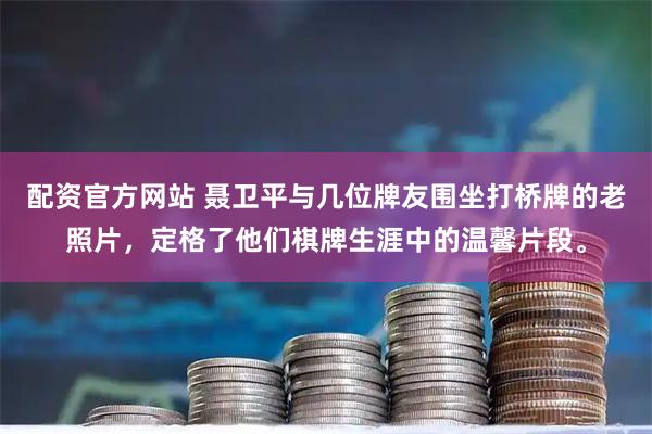 配资官方网站 聂卫平与几位牌友围坐打桥牌的老照片，定格了他们棋牌生涯中的温馨片段。