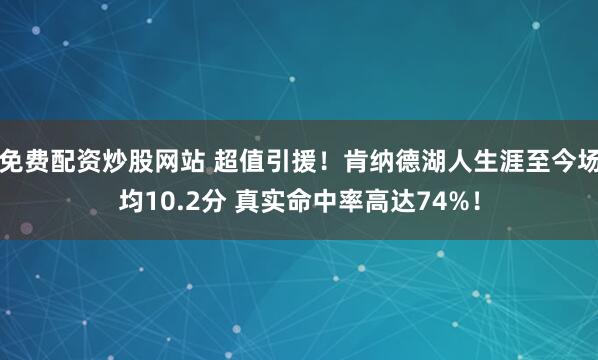 免费配资炒股网站 超值引援！肯纳德湖人生涯至今场均10.2分 真实命中率高达74%！