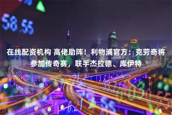 在线配资机构 高佬助阵！利物浦官方：克劳奇将参加传奇赛，联手杰拉德、库伊特